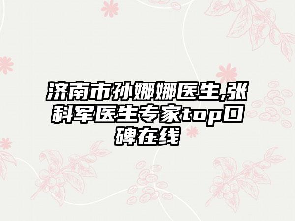 济南市孙娜娜医生,张科军医生专家top口碑在线