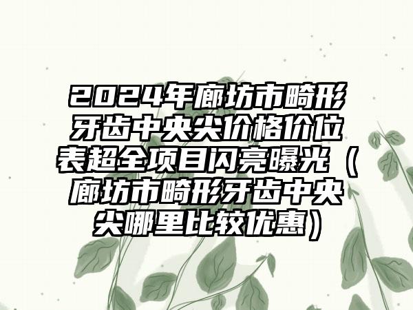 2024年廊坊市畸形牙齿中央尖价格价位表超全项目闪亮曝光（廊坊市畸形牙齿中央尖哪里比较优惠）