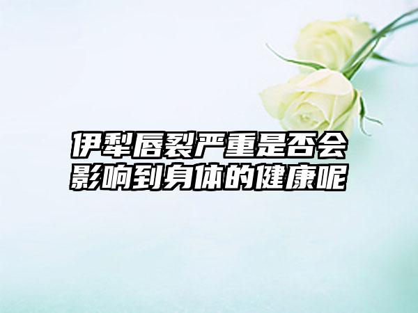 伊犁唇裂严重是否会影响到身体的健康呢