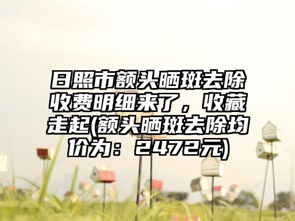 日照市额头晒斑去除收费明细来了，收藏走起(额头晒斑去除均价为：2472元)