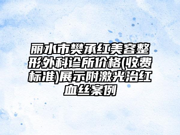 丽水市樊承红美容整形外科诊所价格(收费标准)展示附激光治红血丝案例