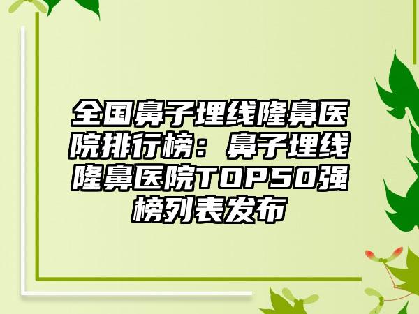 全国鼻子埋线隆鼻医院排行榜：鼻子埋线隆鼻医院TOP50强榜列表发布