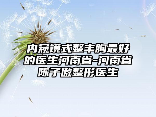 内窥镜式整丰胸最好的医生河南省-河南省陈子傲整形医生