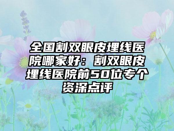 全国割双眼皮埋线医院哪家好：割双眼皮埋线医院前50位专个资深点评