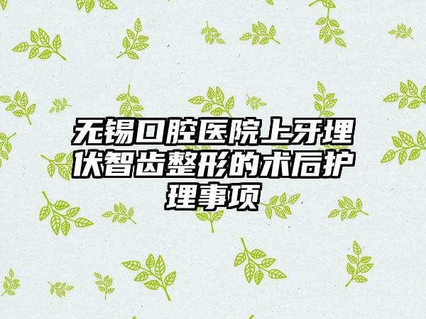 无锡口腔医院上牙埋伏智齿整形的术后护理事项