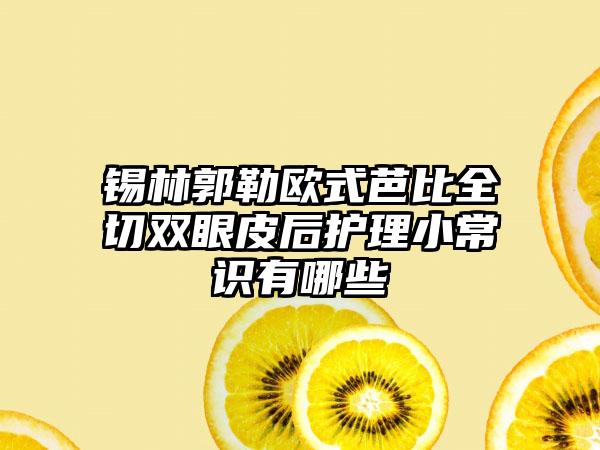 锡林郭勒欧式芭比全切双眼皮后护理小常识有哪些