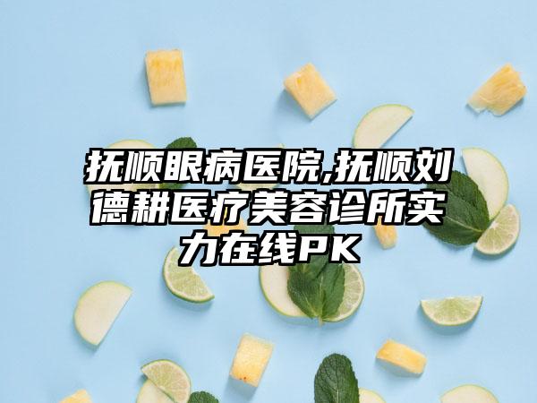 抚顺眼病医院,抚顺刘德耕医疗美容诊所实力在线PK