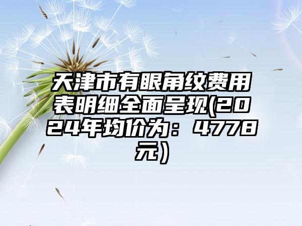 天津市有眼角纹费用表明细全面呈现(2024年均价为：4778元）