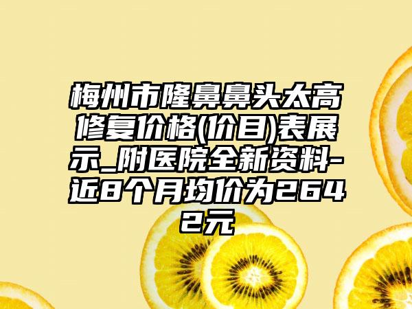 梅州市隆鼻鼻头太高修复价格(价目)表展示_附医院全新资料-近8个月均价为2642元