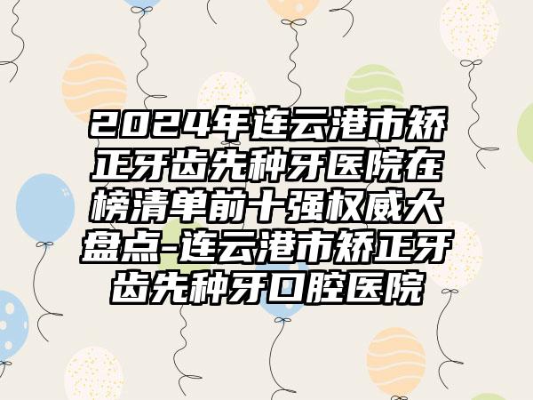 2024年连云港市矫正牙齿先种牙医院在榜清单前十强权威大盘点-连云港市矫正牙齿先种牙口腔医院