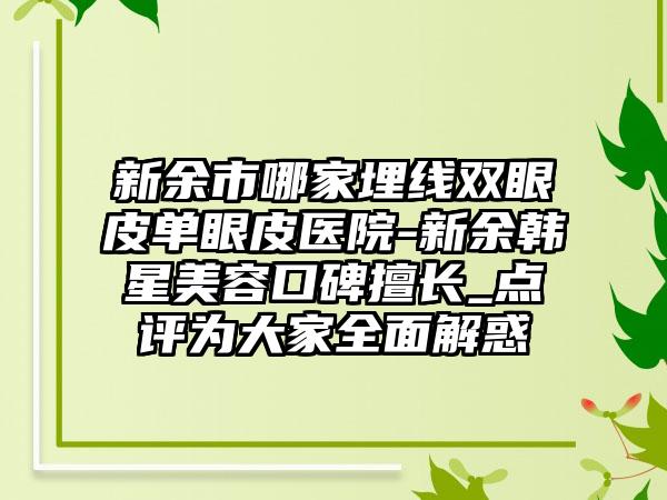 新余市哪家埋线双眼皮单眼皮医院-新余韩星美容口碑擅长_点评为大家全面解惑