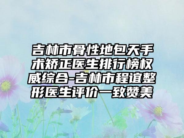 吉林市骨性地包天手术矫正医生排行榜权威综合-吉林市程谊整形医生评价一致赞美