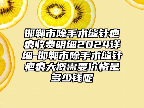 邯郸市除手术缝针疤痕收费明细2024详细-邯郸市除手术缝针疤痕大概需要价格是多少钱呢