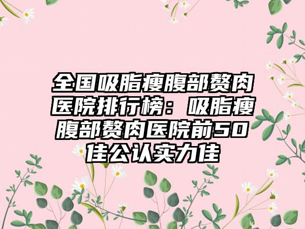 全国吸脂瘦腹部赘肉医院排行榜：吸脂瘦腹部赘肉医院前50佳公认实力佳