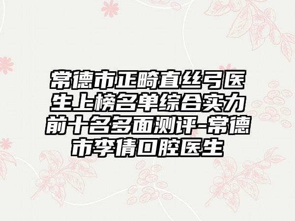 常德市正畸直丝弓医生上榜名单综合实力前十名多面测评-常德市李倩口腔医生