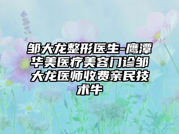 邹大龙整形医生-鹰潭华美医疗美容门诊邹大龙医师收费亲民技术牛