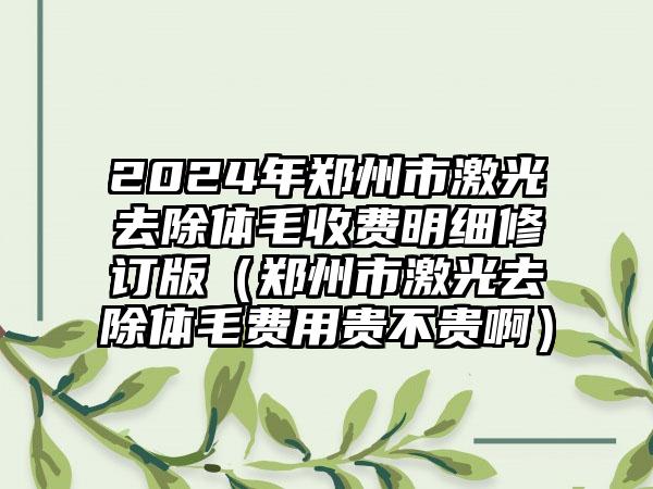 2024年郑州市激光去除体毛收费明细修订版（郑州市激光去除体毛费用贵不贵啊）