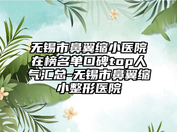 无锡市鼻翼缩小医院在榜名单口碑top人气汇总-无锡市鼻翼缩小整形医院