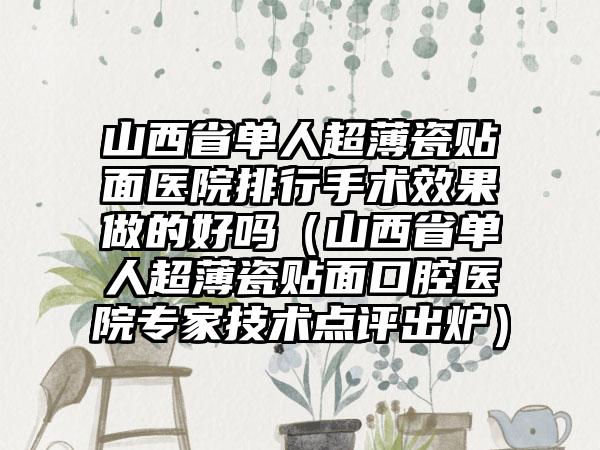 山西省单人超薄瓷贴面医院排行手术效果做的好吗（山西省单人超薄瓷贴面口腔医院专家技术点评出炉）