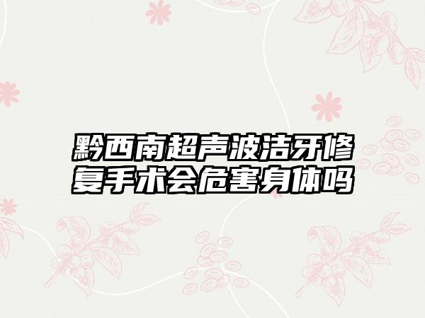 黔西南超声波洁牙修复手术会危害身体吗