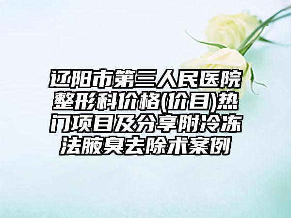 辽阳市第三人民医院整形科价格(价目)热门项目及分享附冷冻法腋臭去除术案例