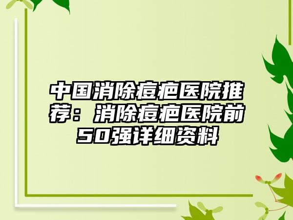 中国消除痘疤医院推荐：消除痘疤医院前50强详细资料