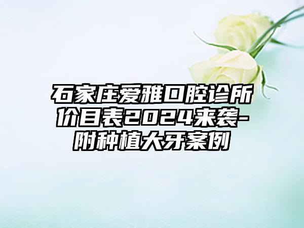 石家庄爱雅口腔诊所价目表2024来袭-附种植大牙案例