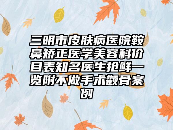 三明市皮肤病医院鞍鼻矫正医学美容科价目表知名医生抢鲜一览附不做手术颧骨案例