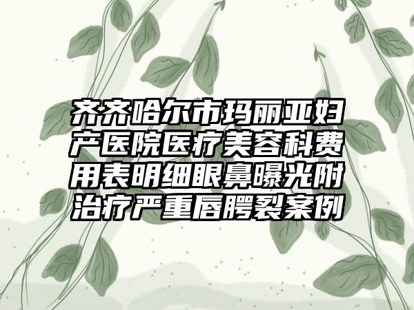 齐齐哈尔市玛丽亚妇产医院医疗美容科费用表明细眼鼻曝光附治疗严重唇腭裂案例