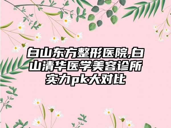 白山东方整形医院,白山清华医学美容诊所实力pk大对比