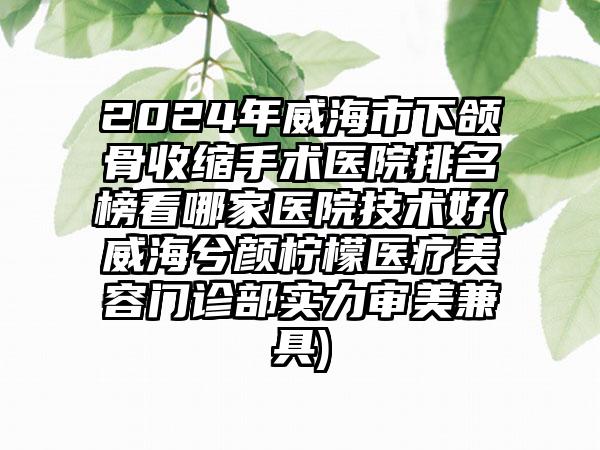 2024年威海市下颌骨收缩手术医院排名榜看哪家医院技术好(威海兮颜柠檬医疗美容门诊部实力审美兼具)