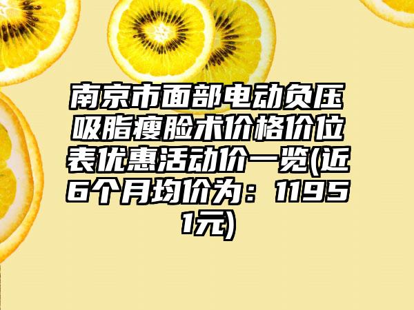 南京市面部电动负压吸脂瘦脸术价格价位表优惠活动价一览(近6个月均价为：11951元)