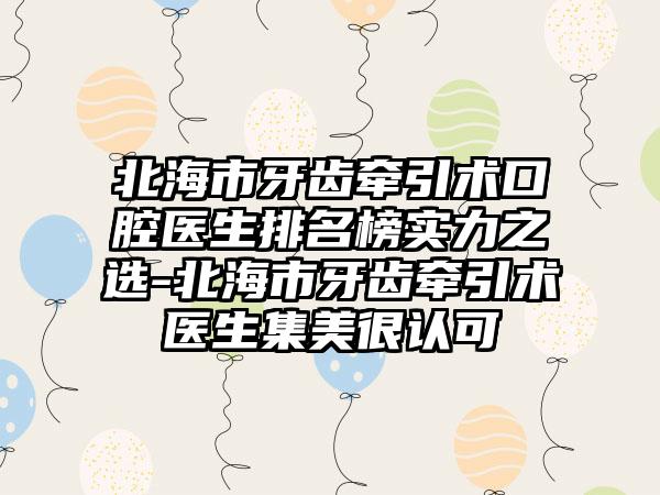 北海市牙齿牵引术口腔医生排名榜实力之选-北海市牙齿牵引术医生集美很认可