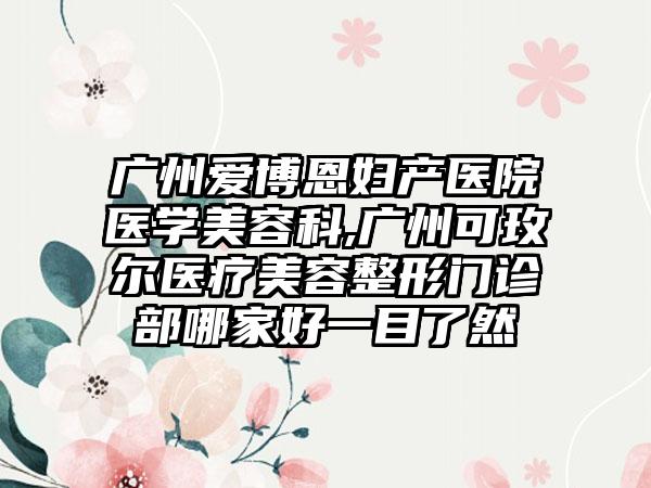 广州爱博恩妇产医院医学美容科,广州可玫尔医疗美容整形门诊部哪家好一目了然