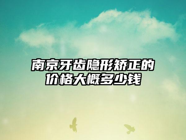 南京牙齿隐形矫正的价格大概多少钱