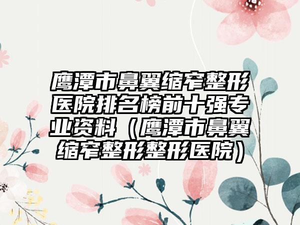 鹰潭市鼻翼缩窄整形医院排名榜前十强专业资料（鹰潭市鼻翼缩窄整形整形医院）