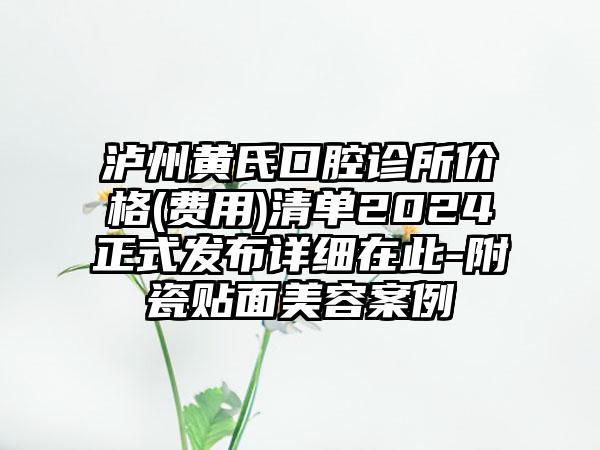 泸州黄氏口腔诊所价格(费用)清单2024正式发布详细在此-附瓷贴面美容案例