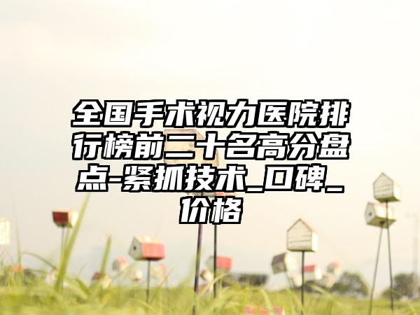 全国手术视力医院排行榜前二十名高分盘点-紧抓技术_口碑_价格