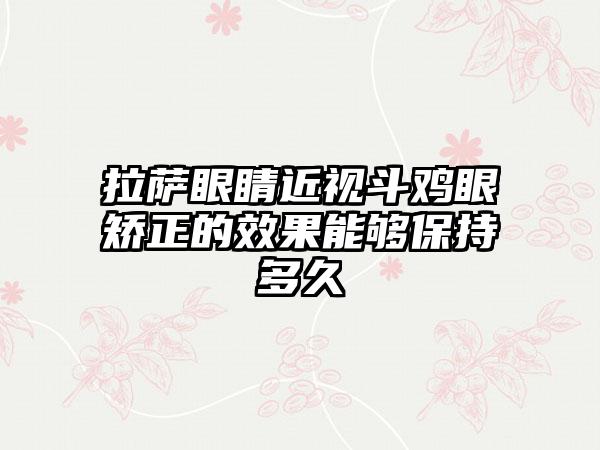 拉萨眼睛近视斗鸡眼矫正的效果能够保持多久