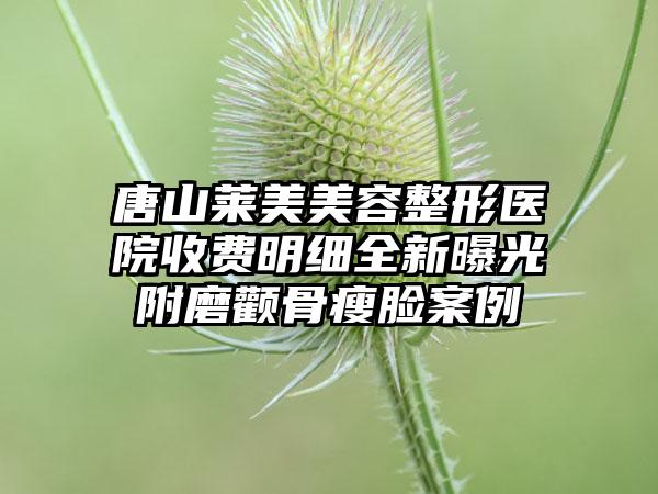 唐山莱美美容整形医院收费明细全新曝光附磨颧骨瘦脸案例