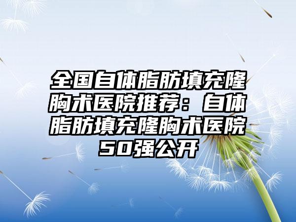 全国自体脂肪填充隆胸术医院推荐：自体脂肪填充隆胸术医院50强公开