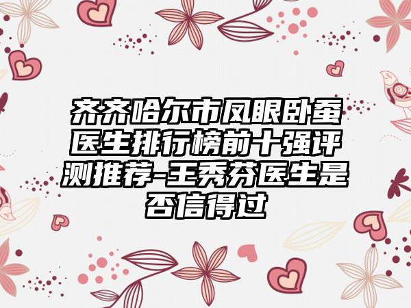 齐齐哈尔市凤眼卧蚕医生排行榜前十强评测推荐-王秀芬医生是否信得过