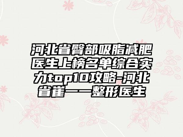 河北省臀部吸脂减肥医生上榜名单综合实力top10攻略-河北省崔一一整形医生