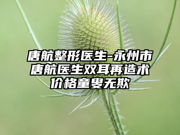 唐航整形医生-永州市唐航医生双耳再造术价格童叟无欺