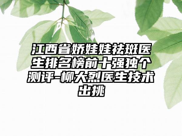 江西省娇娃娃祛斑医生排名榜前十强独个测评-柳大烈医生技术出挑