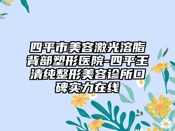 四平市美容激光溶脂背部塑形医院-四平王清纯整形美容诊所口碑实力在线