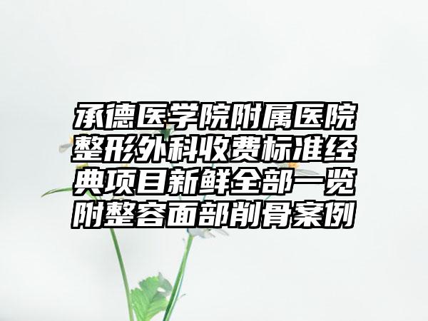 承德医学院附属医院整形外科收费标准经典项目新鲜全部一览附整容面部削骨案例