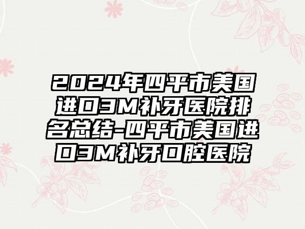 2024年四平市美国进口3M补牙医院排名总结-四平市美国进口3M补牙口腔医院