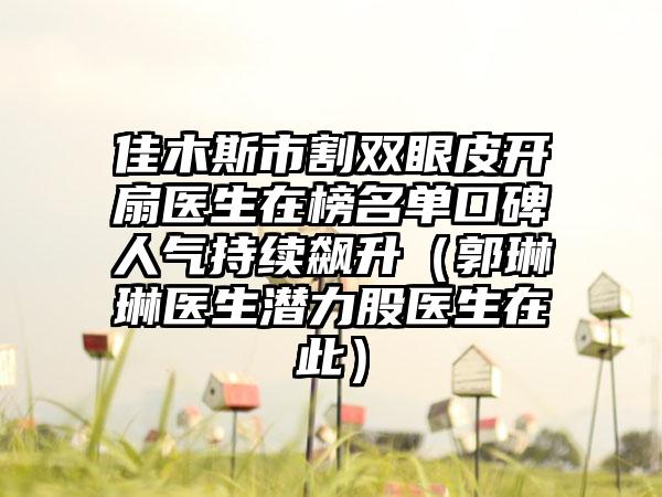 佳木斯市割双眼皮开扇医生在榜名单口碑人气持续飙升（郭琳琳医生潜力股医生在此）