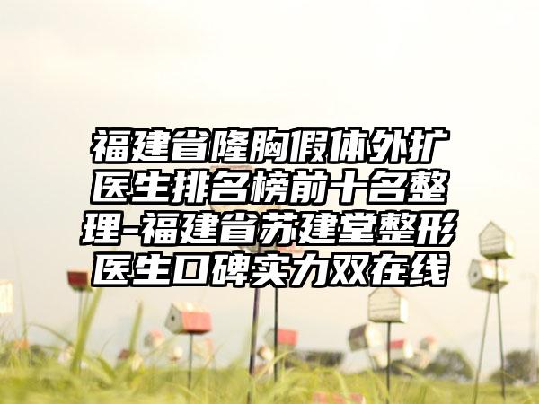 福建省隆胸假体外扩医生排名榜前十名整理-福建省苏建堂整形医生口碑实力双在线